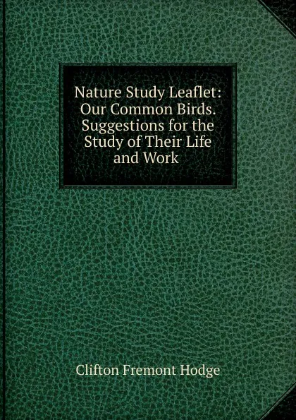 Обложка книги Nature Study Leaflet: Our Common Birds. Suggestions for the Study of Their Life and Work ., Clifton Fremont Hodge