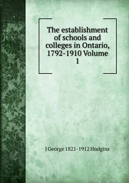 Обложка книги The establishment of schools and colleges in Ontario, 1792-1910 Volume 1, J. George Hodgins