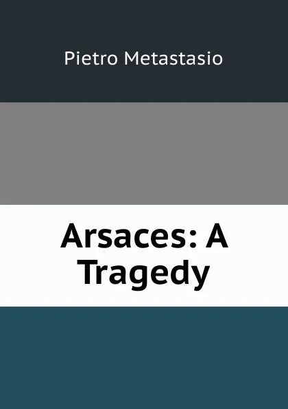 Обложка книги Arsaces: A Tragedy, Metastasio Pietro