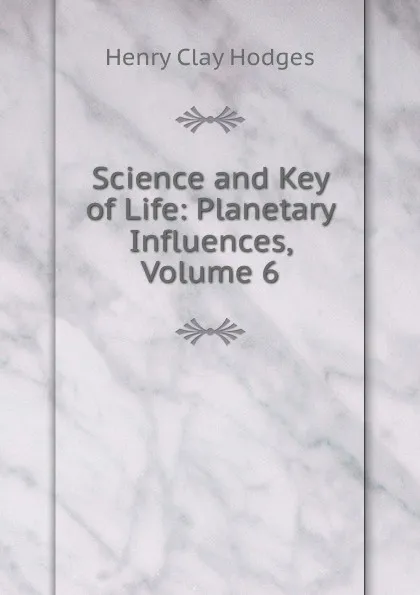 Обложка книги Science and Key of Life: Planetary Influences, Volume 6, Henry Clay Hodges