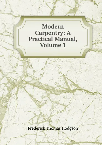 Обложка книги Modern Carpentry: A Practical Manual, Volume 1, Frederick Thomas Hodgson
