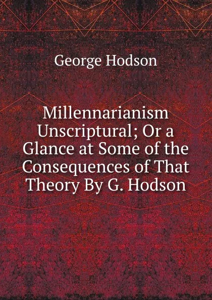 Обложка книги Millennarianism Unscriptural; Or a Glance at Some of the Consequences of That Theory By G. Hodson., George Hodson