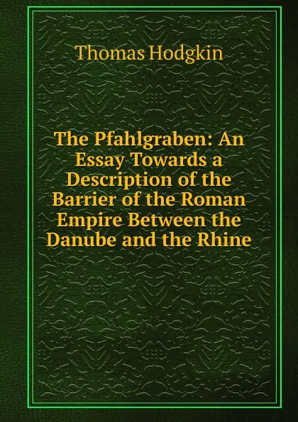 Обложка книги The Pfahlgraben: An Essay Towards a Description of the Barrier of the Roman Empire Between the Danube and the Rhine, Thomas Hodgkin