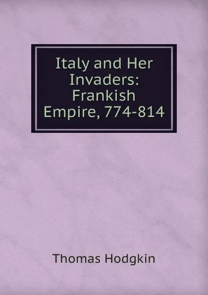 Обложка книги Italy and Her Invaders: Frankish Empire, 774-814, Thomas Hodgkin