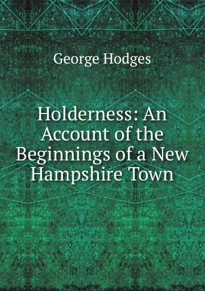 Обложка книги Holderness: An Account of the Beginnings of a New Hampshire Town, Hodges George