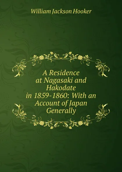 Обложка книги A Residence at Nagasaki and Hakodate in 1859-1860: With an Account of Japan Generally, Hooker William Jackson