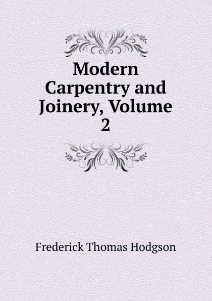 Обложка книги Modern Carpentry and Joinery, Volume 2, Frederick Thomas Hodgson