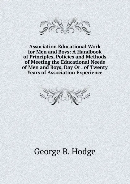 Обложка книги Association Educational Work for Men and Boys: A Handbook of Principles, Policies and Methods of Meeting the Educational Needs of Men and Boys, Day Or . of Twenty Years of Association Experience, George B. Hodge