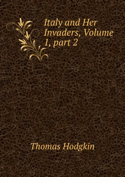 Обложка книги Italy and Her Invaders, Volume 1,.part 2, Thomas Hodgkin