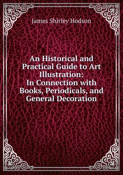 Обложка книги An Historical and Practical Guide to Art Illustration: In Connection with Books, Periodicals, and General Decoration, James Shirley Hodson