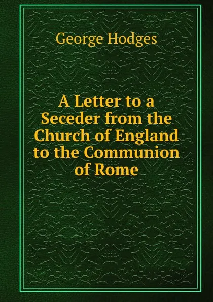 Обложка книги A Letter to a Seceder from the Church of England to the Communion of Rome, Hodges George