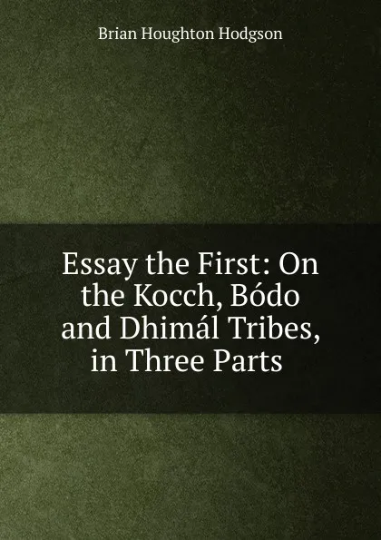 Обложка книги Essay the First: On the Kocch, Bodo and Dhimal Tribes, in Three Parts ., Brian Houghton Hodgson