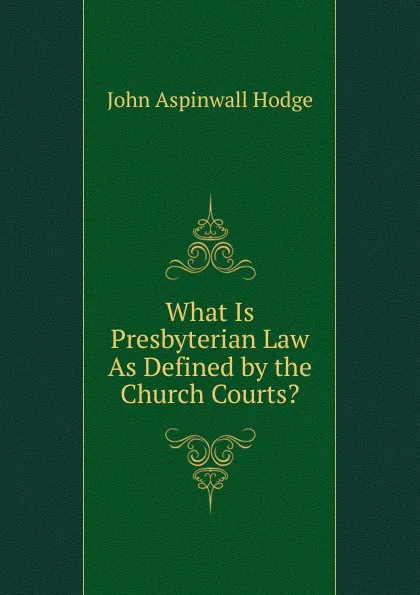 Обложка книги What Is Presbyterian Law As Defined by the Church Courts., John Aspinwall Hodge