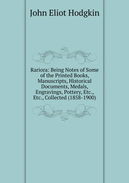 Обложка книги Rariora: Being Notes of Some of the Printed Books, Manuscripts, Historical Documents, Medals, Engravings, Pottery, Etc., Etc., Collected (1858-1900), John Eliot Hodgkin