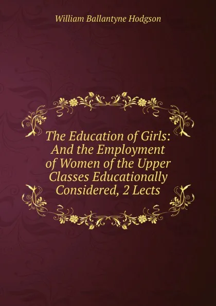 Обложка книги The Education of Girls: And the Employment of Women of the Upper Classes Educationally Considered, 2 Lects, William Ballantyne Hodgson