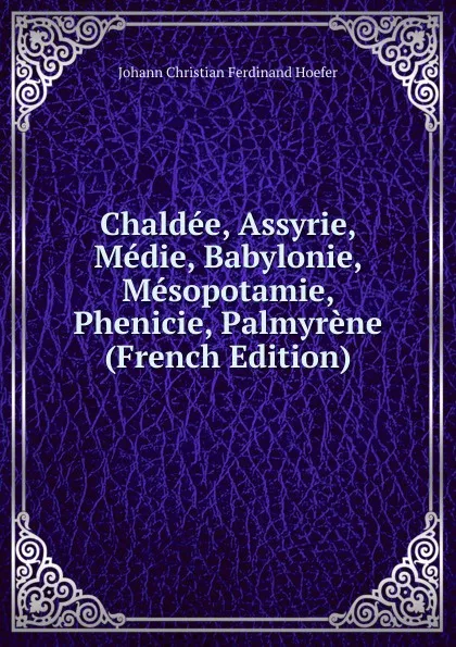 Обложка книги Chaldee, Assyrie, Medie, Babylonie, Mesopotamie, Phenicie, Palmyrene (French Edition), Johann Christian Ferdinand Hoefer