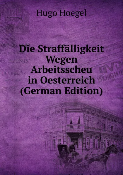 Обложка книги Die Straffalligkeit Wegen Arbeitsscheu in Oesterreich (German Edition), Hugo Hoegel