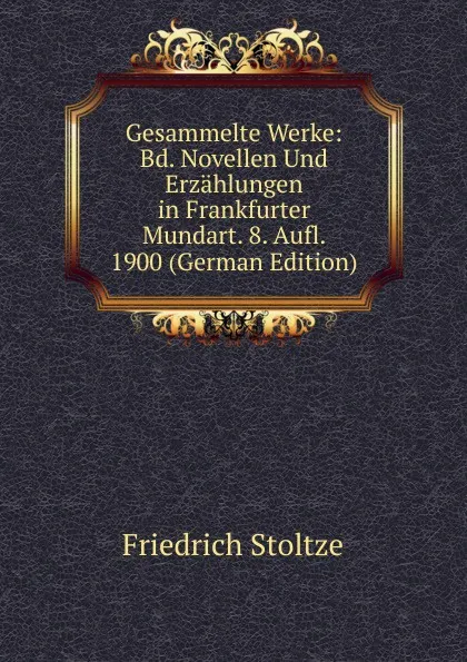 Обложка книги Gesammelte Werke: Bd. Novellen Und Erzahlungen in Frankfurter Mundart. 8. Aufl. 1900 (German Edition), Friedrich Stoltze