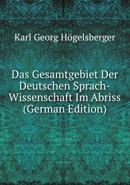 Обложка книги Das Gesamtgebiet Der Deutschen Sprach-Wissenschaft Im Abriss (German Edition), Karl Georg Högelsberger