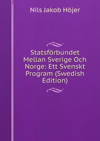 Обложка книги Statsforbundet Mellan Sverige Och Norge: Ett Svenskt Program (Swedish Edition), Nils Jakob Höjer