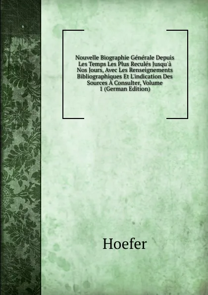 Обложка книги Nouvelle Biographie Generale Depuis Les Temps Les Plus Recules Jusqu.a Nos Jours, Avec Les Renseignements Bibliographiques Et L.indication Des Sources A Consulter, Volume 1 (German Edition), Hoefer