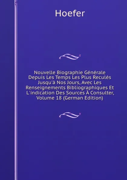 Обложка книги Nouvelle Biographie Generale Depuis Les Temps Les Plus Recules Jusqu.a Nos Jours, Avec Les Renseignements Bibliographiques Et L.indication Des Sources A Consulter, Volume 18 (German Edition), Hoefer