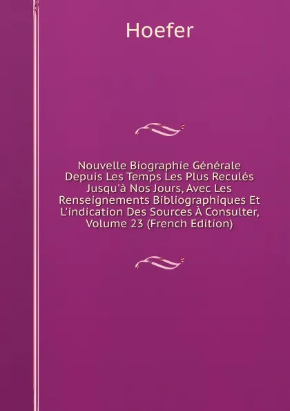 Обложка книги Nouvelle Biographie Generale Depuis Les Temps Les Plus Recules Jusqu.a Nos Jours, Avec Les Renseignements Bibliographiques Et L.indication Des Sources A Consulter, Volume 23 (French Edition), Hoefer