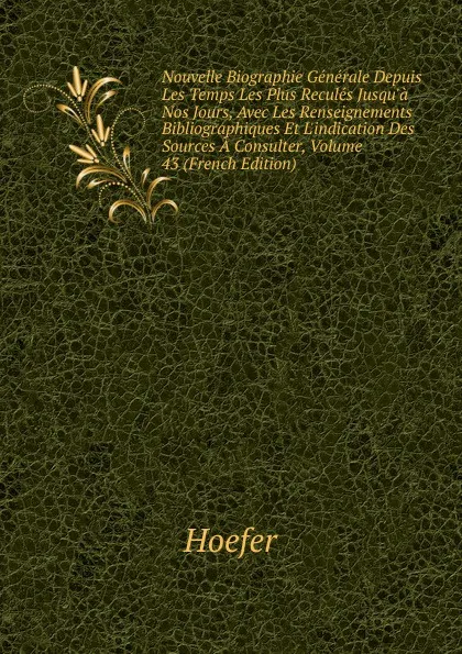 Обложка книги Nouvelle Biographie Generale Depuis Les Temps Les Plus Recules Jusqu.a Nos Jours, Avec Les Renseignements Bibliographiques Et L.indication Des Sources A Consulter, Volume 43 (French Edition), Hoefer