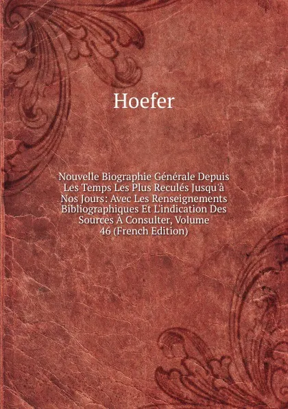 Обложка книги Nouvelle Biographie Generale Depuis Les Temps Les Plus Recules Jusqu.a Nos Jours: Avec Les Renseignements Bibliographiques Et L.indication Des Sources A Consulter, Volume 46 (French Edition), Hoefer