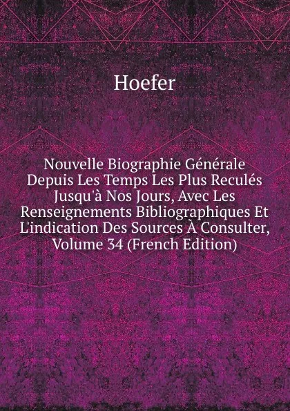 Обложка книги Nouvelle Biographie Generale Depuis Les Temps Les Plus Recules Jusqu.a Nos Jours, Avec Les Renseignements Bibliographiques Et L.indication Des Sources A Consulter, Volume 34 (French Edition), Hoefer