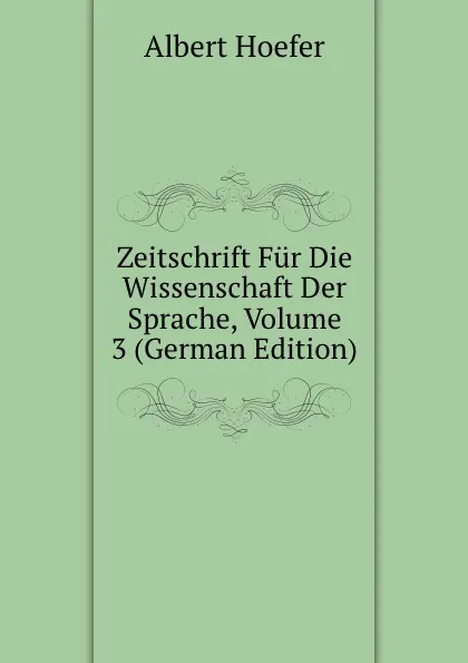 Обложка книги Zeitschrift Fur Die Wissenschaft Der Sprache, Volume 3 (German Edition), Albert Hoefer