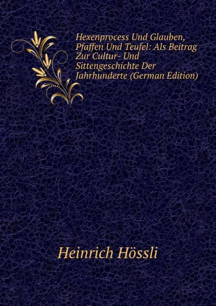 Обложка книги Hexenprocess Und Glauben, Pfaffen Und Teufel: Als Beitrag Zur Cultur- Und Sittengeschichte Der Jahrhunderte (German Edition), Heinrich Hössli