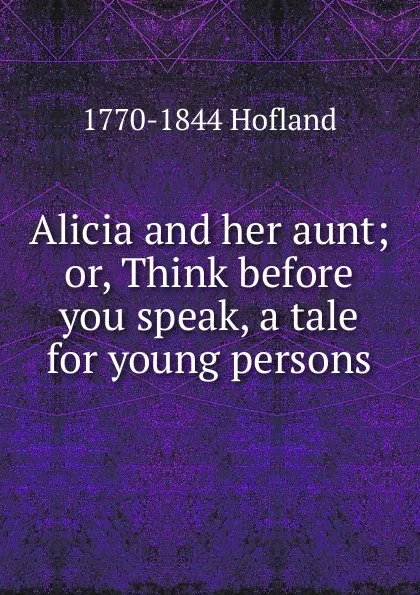 Обложка книги Alicia and her aunt; or, Think before you speak, a tale for young persons, Hofland