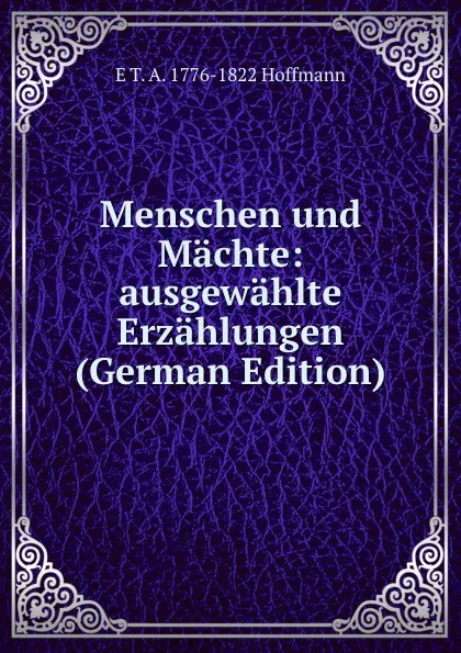 Обложка книги Menschen und Machte: ausgewahlte Erzahlungen (German Edition), E T. A. 1776-1822 Hoffmann