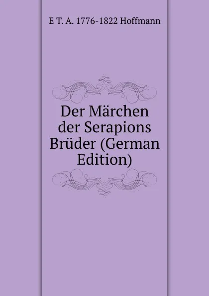 Обложка книги Der Marchen der Serapions Bruder (German Edition), E T. A. 1776-1822 Hoffmann