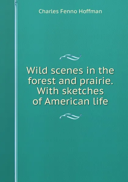 Обложка книги Wild scenes in the forest and prairie. With sketches of American life, Charles Fenno Hoffman