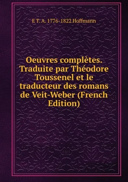 Обложка книги Oeuvres completes. Traduite par Theodore Toussenel et le traducteur des romans de Veit-Weber (French Edition), E T. A. 1776-1822 Hoffmann