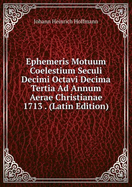 Обложка книги Ephemeris Motuum Coelestium Seculi Decimi Octavi Decima Tertia Ad Annum Aerae Christianae 1713 . (Latin Edition), Johann Heinrich Hoffmann