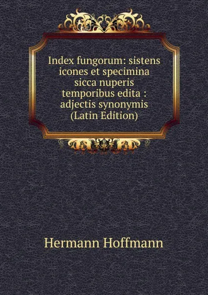 Обложка книги Index fungorum: sistens icones et specimina sicca nuperis temporibus edita : adjectis synonymis (Latin Edition), Hermann Hoffmann