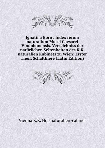 Обложка книги Ignatii a Born . Index rerum naturalium Musei Caesarei Vindobonensis. Verzeichniss der naturlichen Seltenheiten des K.K. naturalien Kabinets zu Wien: Erster Theil, Schalthiere (Latin Edition), Vienna K.K. Hof-naturalien-cabinet