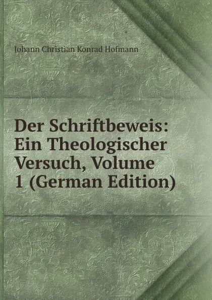 Обложка книги Der Schriftbeweis: Ein Theologischer Versuch, Volume 1 (German Edition), Johann Christian Konrad Hofmann