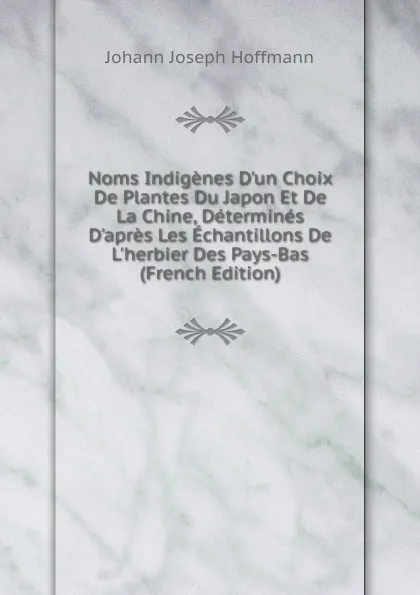 Обложка книги Noms Indigenes D.un Choix De Plantes Du Japon Et De La Chine, Determines D.apres Les Echantillons De L.herbier Des Pays-Bas (French Edition), Johann Joseph Hoffmann