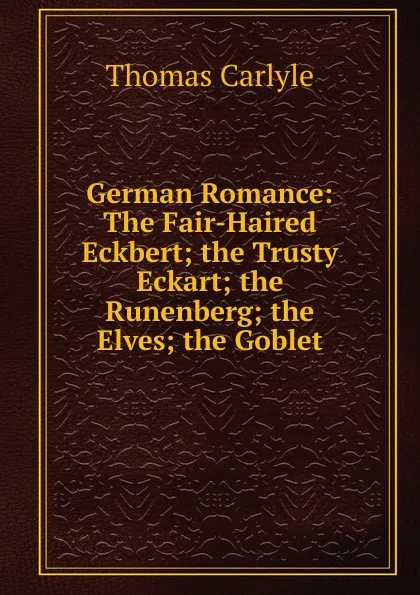 Обложка книги German Romance: The Fair-Haired Eckbert; the Trusty Eckart; the Runenberg; the Elves; the Goblet, Thomas Carlyle