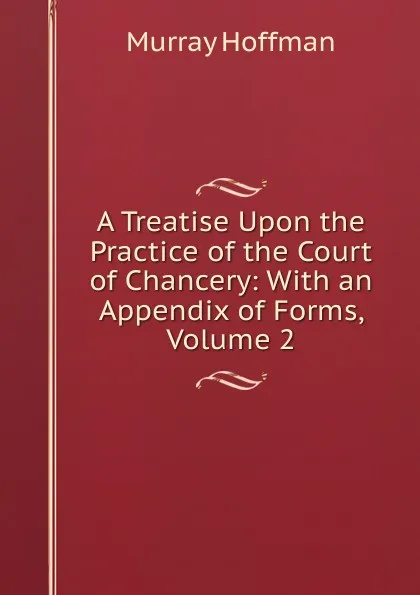 Обложка книги A Treatise Upon the Practice of the Court of Chancery: With an Appendix of Forms, Volume 2, Murray Hoffman