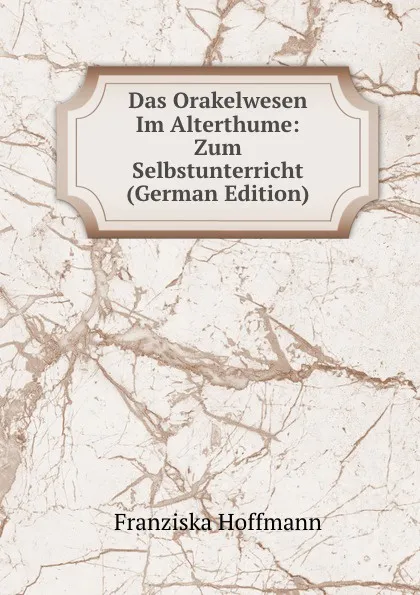 Обложка книги Das Orakelwesen Im Alterthume: Zum Selbstunterricht (German Edition), Franziska Hoffmann