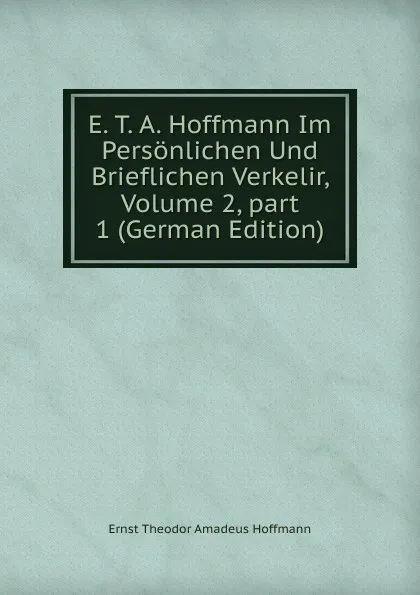 Обложка книги E. T. A. Hoffmann Im Personlichen Und Brieflichen Verkelir, Volume 2,.part 1 (German Edition), Ernst Theodor Amadeus Hoffmann