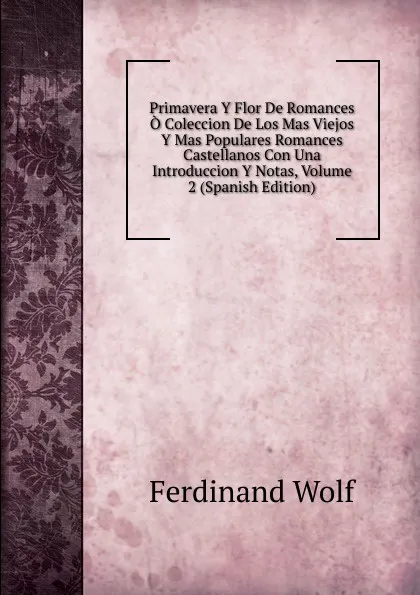 Обложка книги Primavera Y Flor De Romances O Coleccion De Los Mas Viejos Y Mas Populares Romances Castellanos Con Una Introduccion Y Notas, Volume 2 (Spanish Edition), Ferdinand Wolf