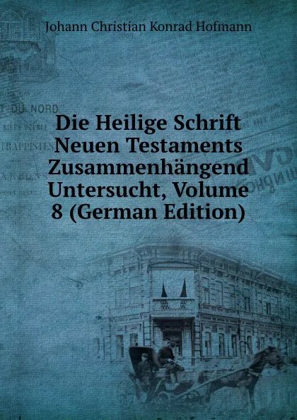 Обложка книги Die Heilige Schrift Neuen Testaments Zusammenhangend Untersucht, Volume 8 (German Edition), Johann Christian Konrad Hofmann