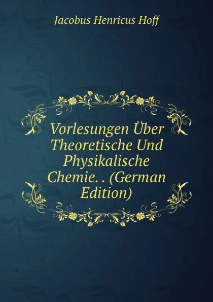 Обложка книги Vorlesungen Uber Theoretische Und Physikalische Chemie. . (German Edition), Jacobus Henricus Hoff