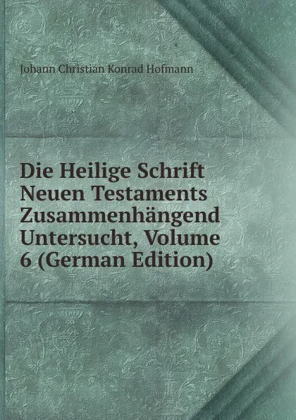 Обложка книги Die Heilige Schrift Neuen Testaments Zusammenhangend Untersucht, Volume 6 (German Edition), Johann Christian Konrad Hofmann